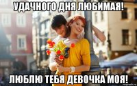 удачного дня любимая! люблю тебя девочка моя!