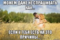 можем даже не спрашивать как... если у тебя есть на это причины...