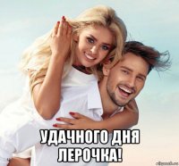 удачного дня лерочка!