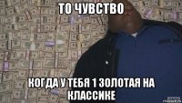 то чувство когда у тебя 1 золотая на классике
