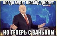 когда будет инсайд диспут, но теперь с ваньком