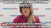 как выражаается мой утренний протест? во-первых, я не жарю себе яичницу с колбасой, а ем сырую овсянку с кефиром