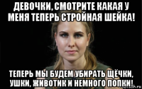 девочки, смотрите какая у меня теперь стройная шейка! теперь мы будем убирать щёчки, ушки, животик и немного попки!