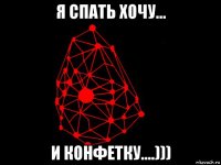 я спать хочу... и конфетку....)))