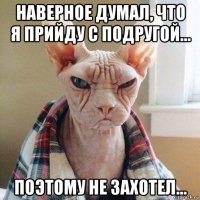 наверное думал, что я прийду с подругой... поэтому не захотел...