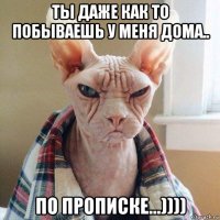 ты даже как то побываешь у меня дома.. по прописке...))))