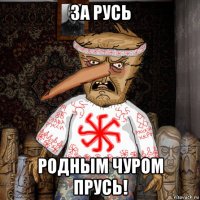 за русь родным чуром прусь!