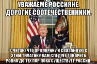 уважаеме россияне. дорогие соотечественники. считаю что про укрину и связанную с этим тематику вам следует говорить ровно до тех пор пока существует россия.