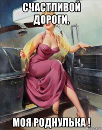 счастливой дороги, моя роднулька !