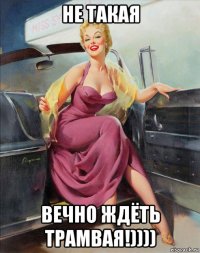 не такая вечно ждёть трамвая!))))