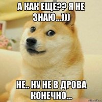 а как ещё?? я не знаю...))) не.. ну не в дрова конечно...