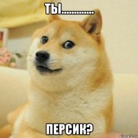 ты............. персик?