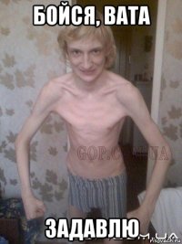 бойся, вата задавлю