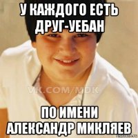 у каждого есть друг-уебан по имени александр микляев