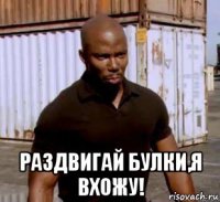  раздвигай булки,я вхожу!