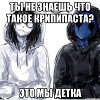ты не знаешь что такое крипипаста? это мы детка