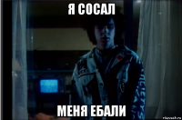я сосал меня ебали