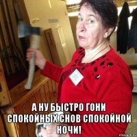  а ну быстро гони спокойных снов спокойной ночи!
