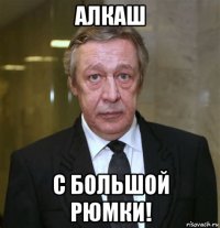 алкаш с большой рюмки!