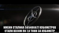  имени сталина 565486677 кубометров стали весом по 7,8 тонн за кубометр