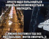 просто надо пользоваться уникальной возможностью и наблюдать... именно поэтому я тебе все рассказываю.. могла смолчать..))