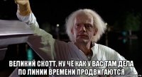  великий скотт, ну чё как у вас там дела по линии времени продвигаются