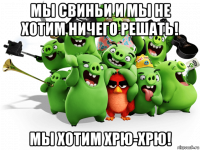 мы свиньи и мы не хотим ничего решать! мы хотим хрю-хрю!