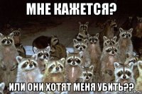 мне кажется? или они хотят меня убить??