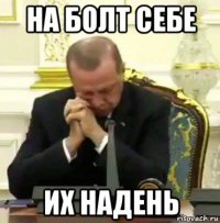 на болт себе их надень