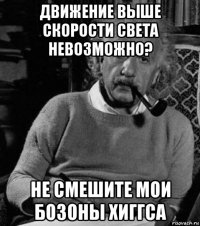 движение выше скорости света невозможно? не смешите мои бозоны хиггса