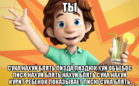 ты сука нахуй блять пизда пиздюк хуй объебос пися нахуй блять нахуй блять сука нахуй курит ребенок показывает писю сука блять