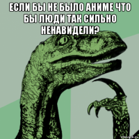 если бы не было аниме что бы люди так сильно ненавидели? 