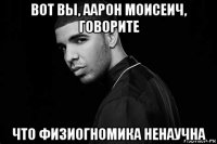 вот вы, аарон моисеич, говорите что физиогномика ненаучна