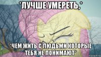 *лучше умереть,* *чем жить с людьми которые тебя не понимают*