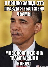 я роняю запад, это правда я ебал жену обамы мне сосала дочка трампа, сша в нокаут