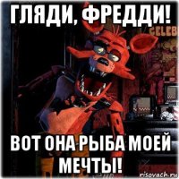 гляди, фредди! вот она рыба моей мечты!