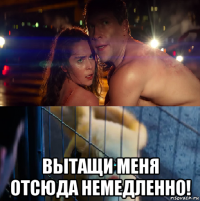  вытащи меня отсюда немедленно!
