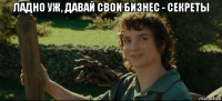 ладно уж, давай свои бизнес - секреты 