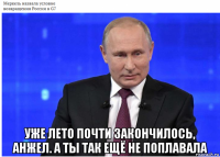  уже лето почти закончилось, анжел. а ты так ещё не поплавала