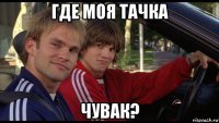 где моя тачка чувак?