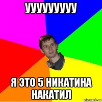 ууууууууу я это 5 никатина накатил