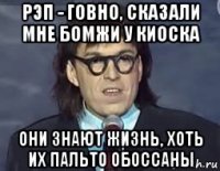 рэп - говно, сказали мне бомжи у киоска они знают жизнь, хоть их пальто обоссаны