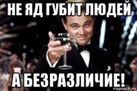 не яд губит людей а безразличие!