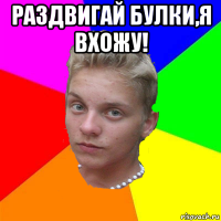 раздвигай булки,я вхожу! 