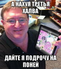 а нахуя третья халва дайте я подрочу на поней