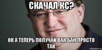скачал кс? ок а теперь получай вак бан просто так