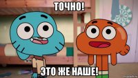 точно! это же наше!