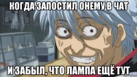 когда запостил онему в чат и забыл, что лампа ещё тут