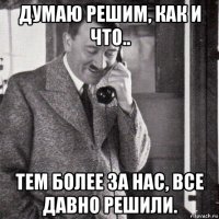 думаю решим, как и что.. тем более за нас, все давно решили.