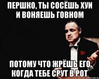 першко, ты сосёшь хуи и воняешь говном потому что жрёшь его когда тебе срут в рот
